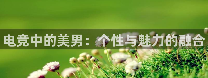 e8125雷火电竞：电竞中的美男：个性与魅力的融合