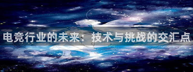 雷火电竞审核多长时间：电竞行业的未来：技术与挑战的交汇点